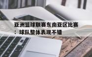 半岛体育官网入口-亚洲篮球联赛东南亚区比赛：球队整体表现不错