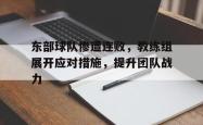 半岛体育官网入口-东部球队惨遭连败，教练组展开应对措施，提升团队战力