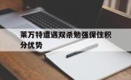 半岛体育官网-莱万特遭遇双杀勉强保住积分优势
