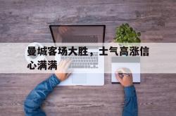半岛体育官方网站-曼城客场大胜，士气高涨信心满满