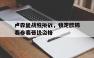 半岛体育官网-卢森堡战胜挑战，锁定欧锦赛参赛晋级资格