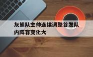 半岛体育官方网站-灰熊队主帅连续调整首发队内阵容变化大