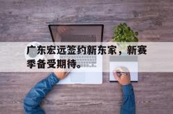 半岛体育官网入口-广东宏远签约新东家，新赛季备受期待。