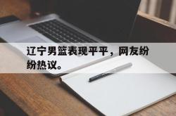半岛体育官网-辽宁男篮表现平平，网友纷纷热议。