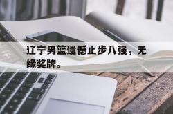 半岛体育-辽宁男篮遗憾止步八强，无缘奖牌。