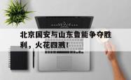 半岛体育官网-北京国安与山东鲁能争夺胜利，火花四溅！