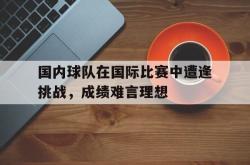 半岛体育官方网站-国内球队在国际比赛中遭逢挑战，成绩难言理想