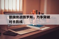 半岛体育-德国挑战俄罗斯，力争突破对手防线