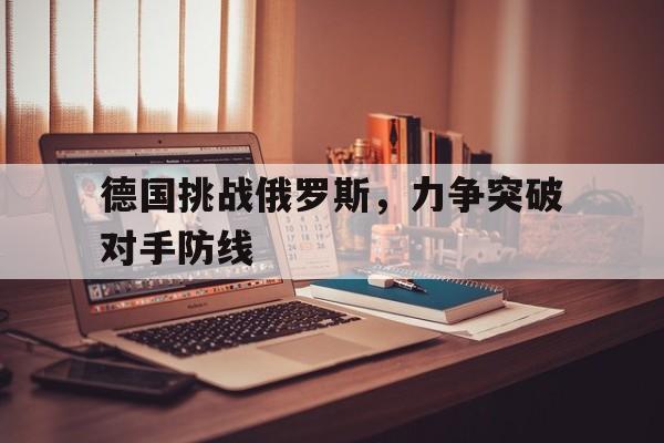 德国挑战俄罗斯，力争突破对手防线